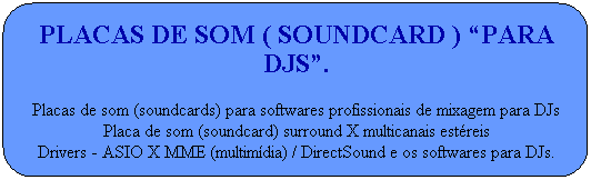 Placas de som ( soundcard ) �para DJs�.

Placas de som (soundcards) para softwares profissionais de mixagem para DJs
Placa de som (soundcard) surround X multicanais est�reis
Drivers - ASIO X MME (multim�dia) / DirectSound e os softwares para DJs. 

