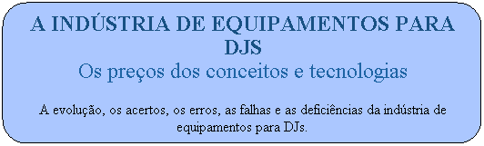 A ind�stria de equipamentos para DJs
Os pre�os dos conceitos e tecnologias
A evolu��o, os acertos,&nbsp;os erros, as falhas e as defici�ncias da ind�stria de equipamentos para DJs.
