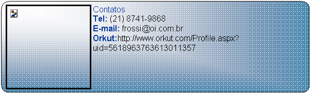 Contatos
Tel: (21) 8741-9868
E-mail: frossi@oi.com.br
Orkut:http://www.orkut.com/Profile.aspx?uid=5618963763613011357
